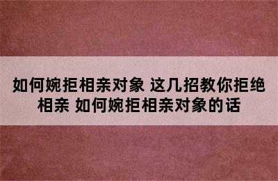 如何婉拒相亲对象 这几招教你拒绝相亲 如何婉拒相亲对象的话